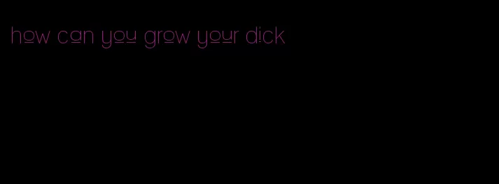 how can you grow your dick