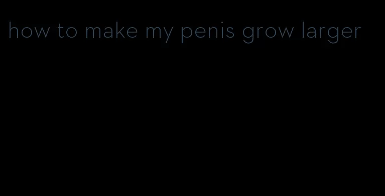 how to make my penis grow larger