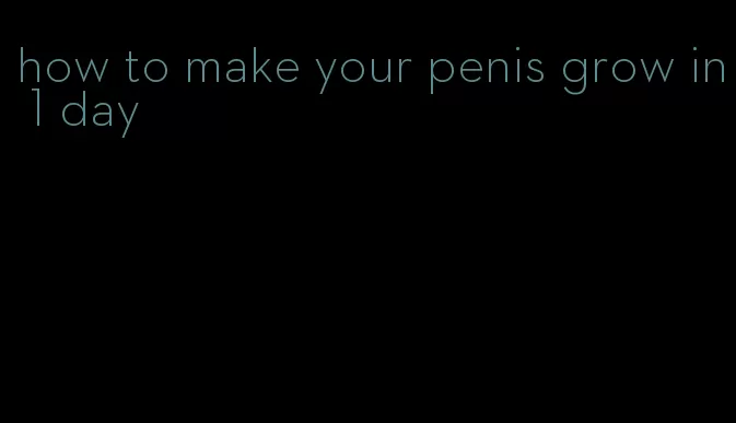 how to make your penis grow in 1 day