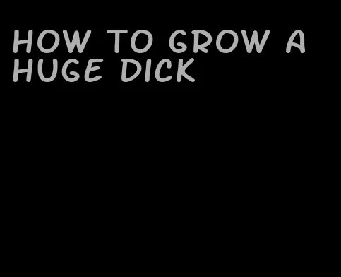 how to grow a huge dick