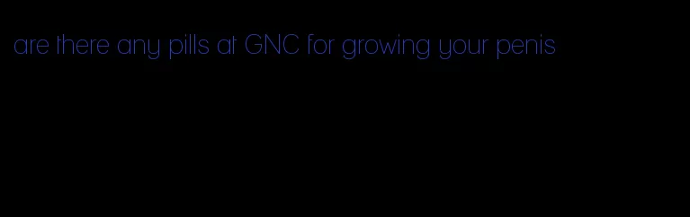 are there any pills at GNC for growing your penis