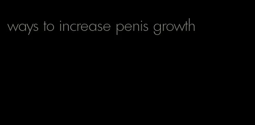 ways to increase penis growth