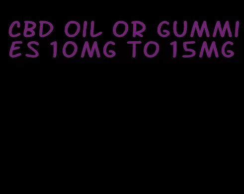 CBD oil or gummies 10mg to 15mg