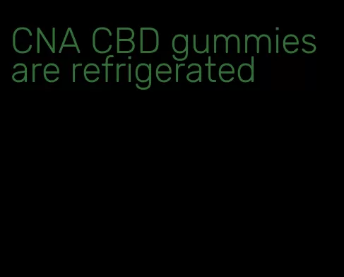 CNA CBD gummies are refrigerated