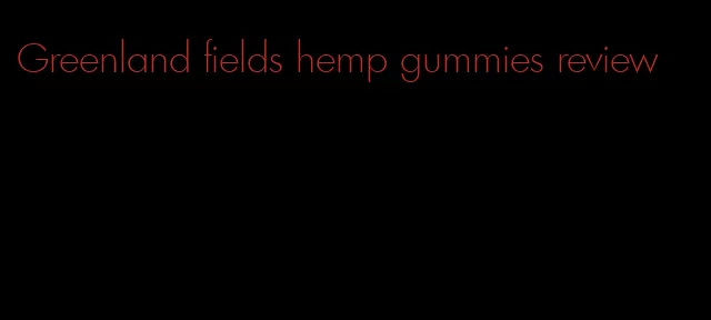 Greenland fields hemp gummies review