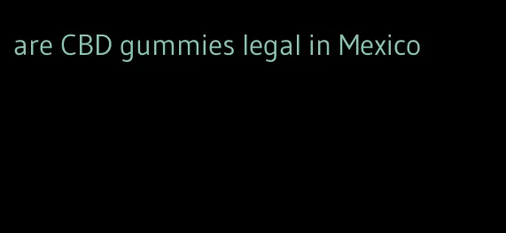 are CBD gummies legal in Mexico