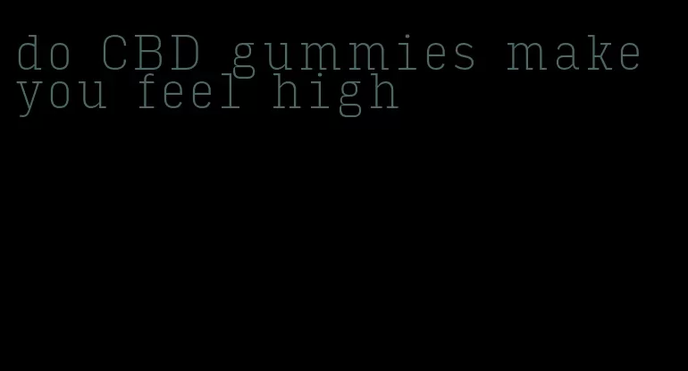 do CBD gummies make you feel high