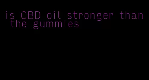 is CBD oil stronger than the gummies