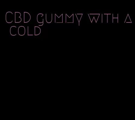 CBD gummy with a cold