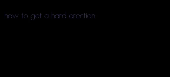 how to get a hard erection