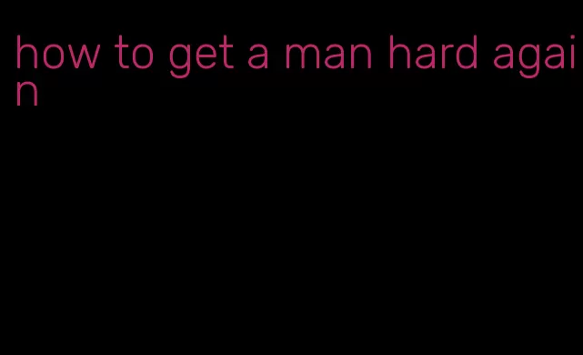 how to get a man hard again