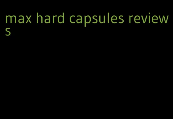 max hard capsules reviews