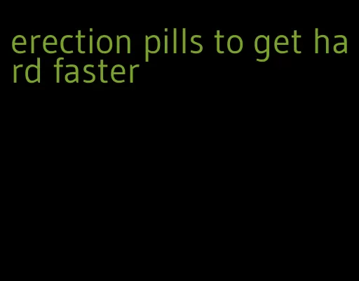 erection pills to get hard faster