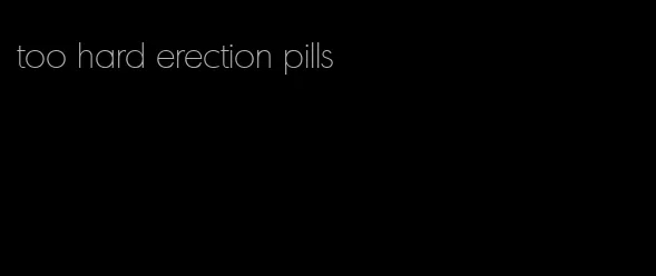 too hard erection pills