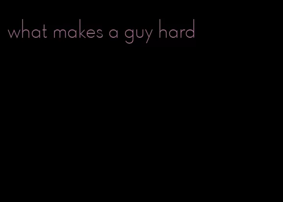 what makes a guy hard