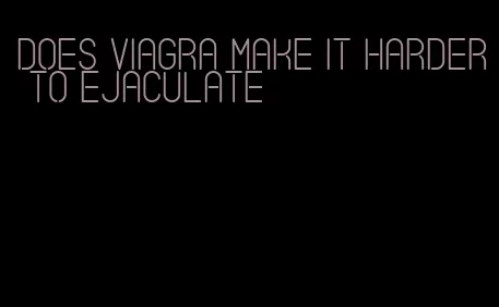 does viagra make it harder to ejaculate
