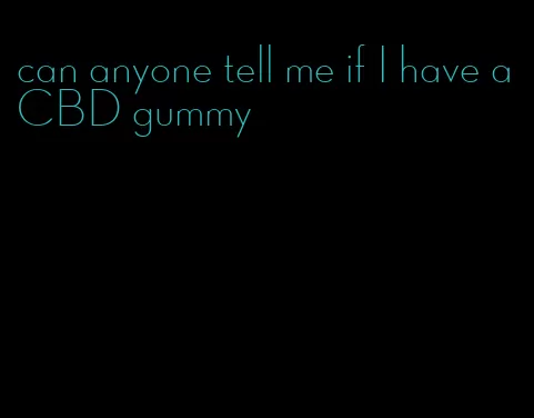 can anyone tell me if I have a CBD gummy