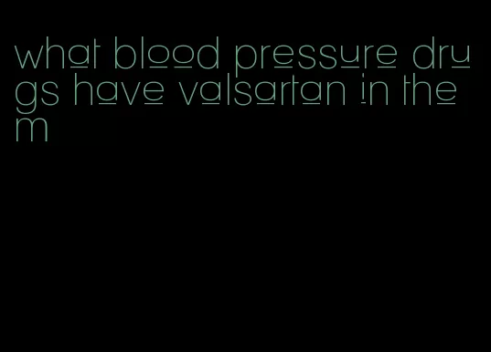 what blood pressure drugs have valsartan in them