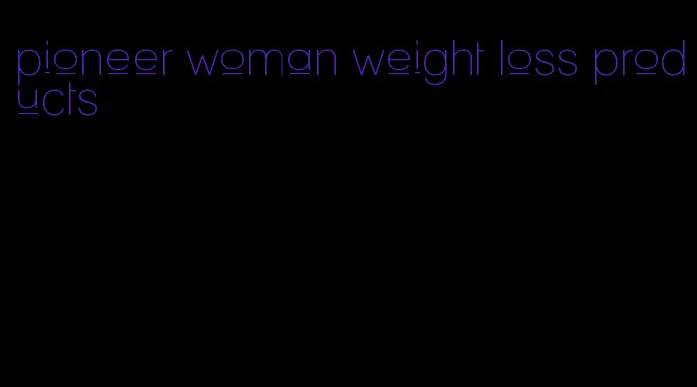 pioneer woman weight loss products