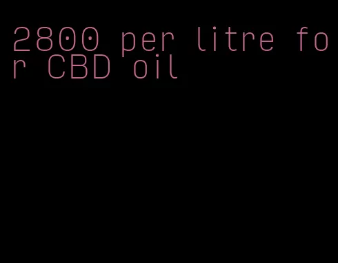 2800 per litre for CBD oil