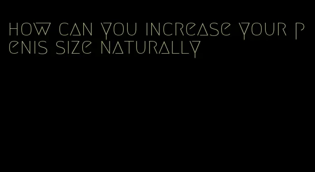 how can you increase your penis size naturally