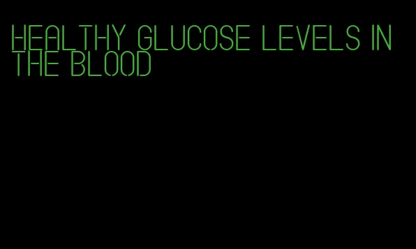 healthy glucose levels in the blood