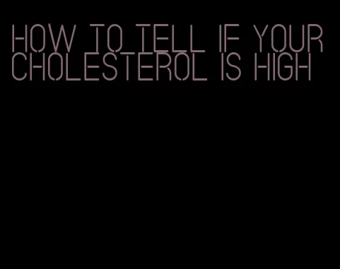 how to tell if your cholesterol is high