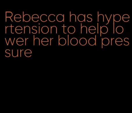Rebecca has hypertension to help lower her blood pressure