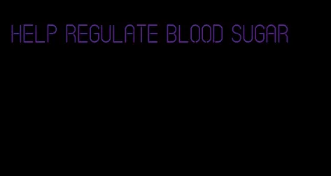help regulate blood sugar