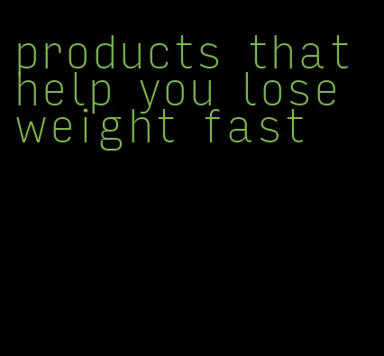 products that help you lose weight fast
