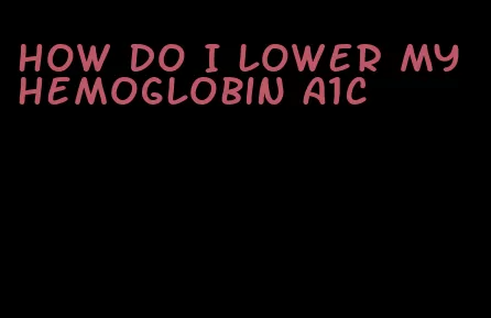 how do I lower my hemoglobin A1C