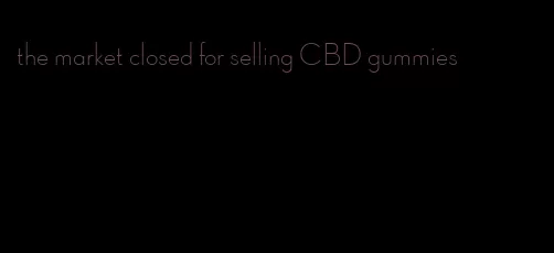 the market closed for selling CBD gummies