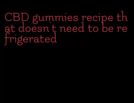 CBD gummies recipe that doesn't need to be refrigerated