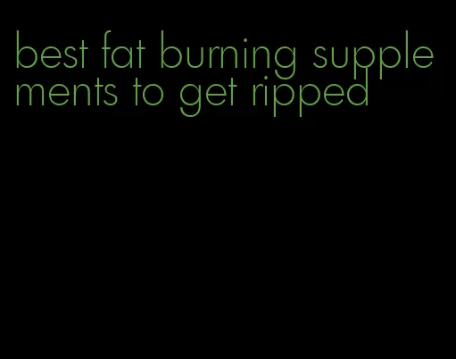 best fat burning supplements to get ripped