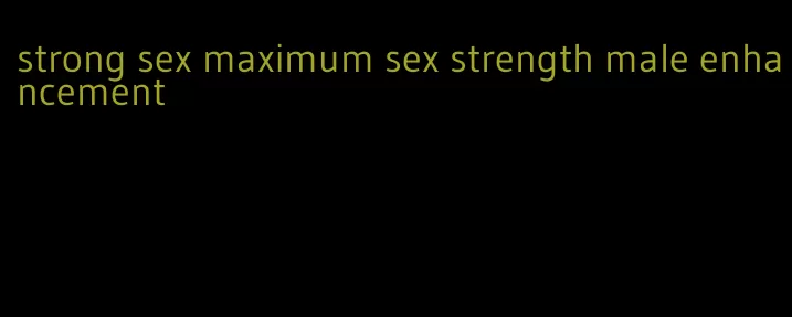 strong sex maximum sex strength male enhancement