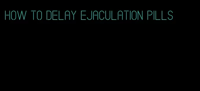 how to delay ejaculation pills