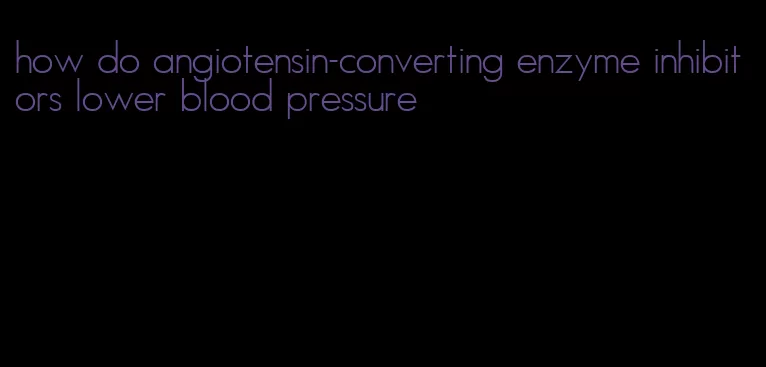 how do angiotensin-converting enzyme inhibitors lower blood pressure