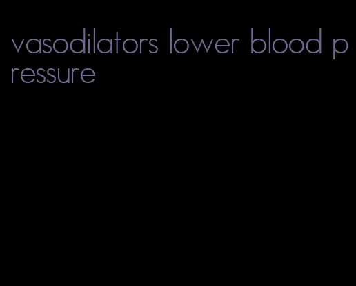 vasodilators lower blood pressure