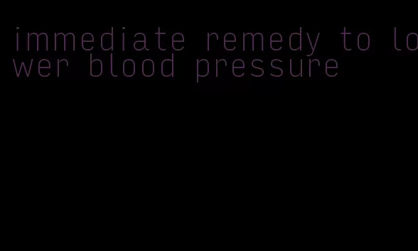 immediate remedy to lower blood pressure