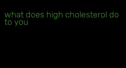 what does high cholesterol do to you