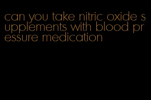 can you take nitric oxide supplements with blood pressure medication
