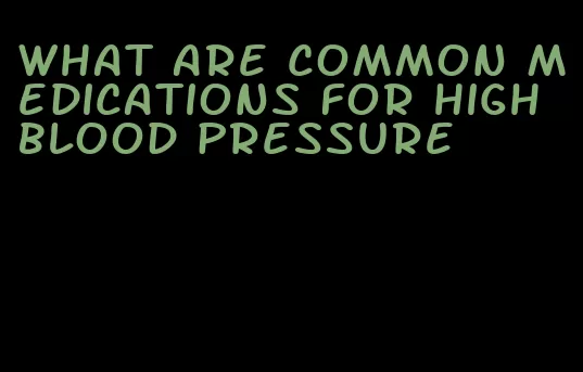 what are common medications for high blood pressure