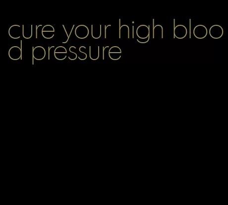 cure your high blood pressure
