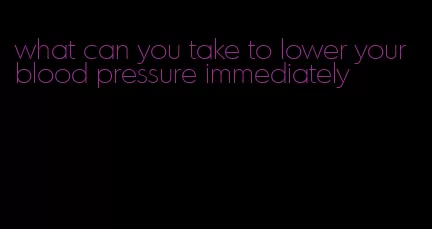 what can you take to lower your blood pressure immediately