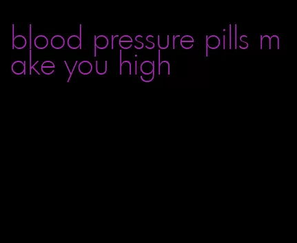 blood pressure pills make you high