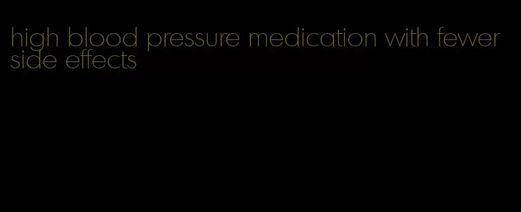 high blood pressure medication with fewer side effects