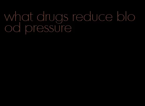 what drugs reduce blood pressure