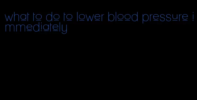 what to do to lower blood pressure immediately