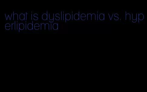 what is dyslipidemia vs. hyperlipidemia