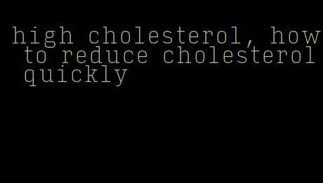 high cholesterol, how to reduce cholesterol quickly